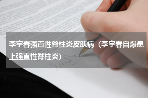 李宇春强直性脊柱炎皮肤病（李宇春自爆患上强直性脊柱炎）