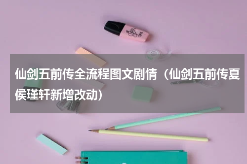 仙剑五前传全流程图文剧情（仙剑五前传夏侯瑾轩新增改动）