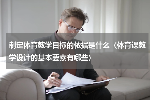 制定体育教学目标的依据是什么（体育课教学设计的基本要素有哪些）