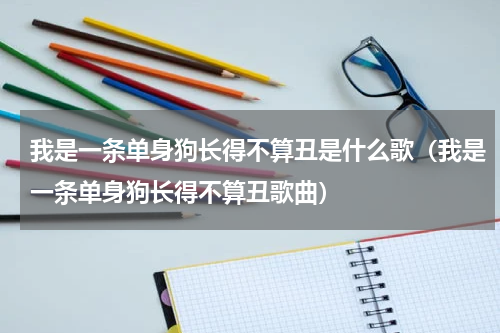 我是一条单身狗长得不算丑是什么歌（我是一条单身狗长得不算丑歌曲）