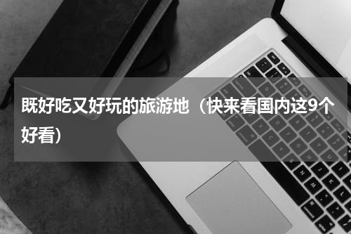 既好吃又好玩的旅游地（快来看国内这9个好看）
