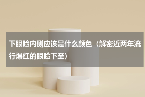 下眼睑内侧应该是什么颜色（解密近两年流行爆红的眼睑下至）