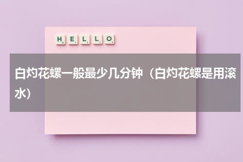 白灼花螺一般最少几分钟（白灼花螺是用滚水）