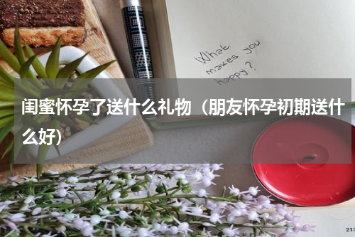 闺蜜怀孕了送什么礼物（朋友怀孕初期送什么好）