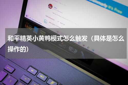 和平精英小黄鸭模式怎么触发（具体是怎么操作的）