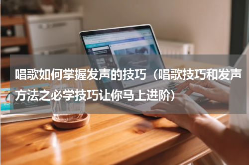 唱歌如何掌握发声的技巧（唱歌技巧和发声方法之必学技巧让你马上进阶）
