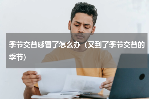 季节交替感冒了怎么办（又到了季节交替的季节）