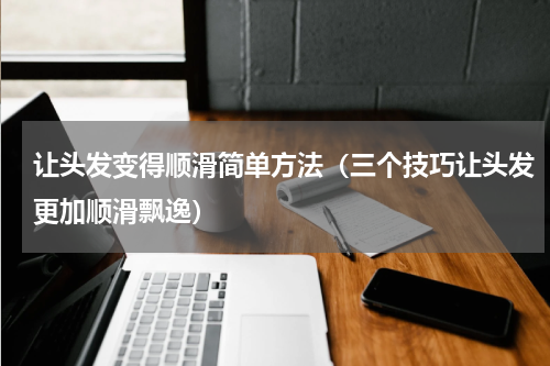 让头发变得顺滑简单方法（三个技巧让头发更加顺滑飘逸）