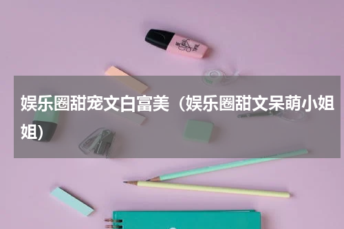 娱乐圈甜宠文白富美（娱乐圈甜文呆萌小姐姐）