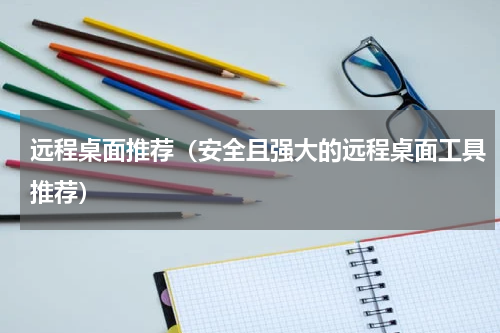 远程桌面推荐（安全且强大的远程桌面工具推荐）