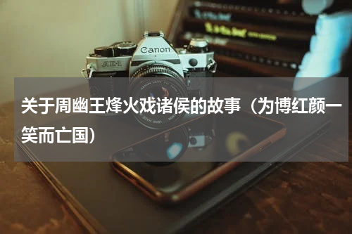 关于周幽王烽火戏诸侯的故事（为博红颜一笑而亡国）