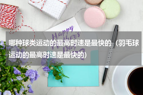 哪种球类运动的最高时速是最快的（羽毛球运动的最高时速是最快的）