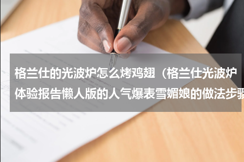 格兰仕的光波炉怎么烤鸡翅（格兰仕光波炉体验报告懒人版的人气爆表雪媚娘的做法步骤）