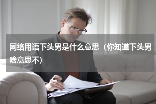 网络用语下头男是什么意思（你知道下头男啥意思不）