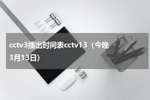cctv3播出时间表cctv13（今晚3月13日）