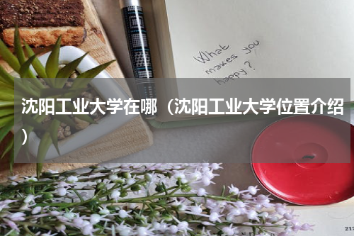 沈阳工业大学在哪（沈阳工业大学位置介绍）