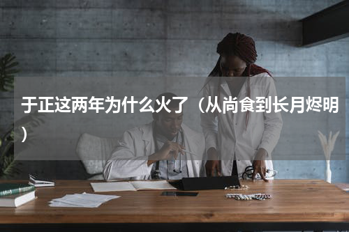 于正这两年为什么火了（从尚食到长月烬明）