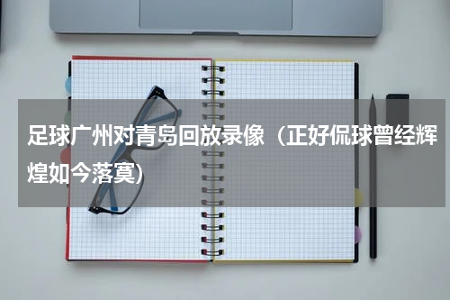 足球广州对青岛回放录像（正好侃球曾经辉煌如今落寞）