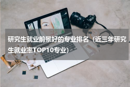 研究生就业前景好的专业排名（近三年研究生就业率TOP10专业）