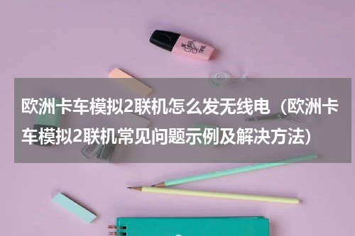 欧洲卡车模拟2联机怎么发无线电（欧洲卡车模拟2联机常见问题示例及解决方法）