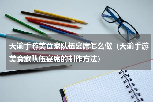 天谕手游美食家队伍宴席怎么做（天谕手游美食家队伍宴席的制作方法）