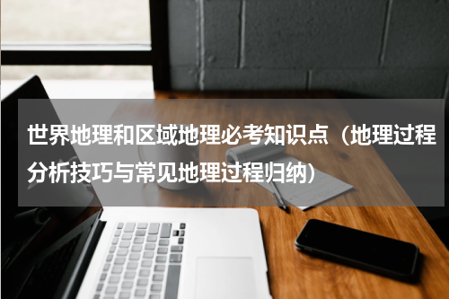 世界地理和区域地理必考知识点（地理过程分析技巧与常见地理过程归纳）
