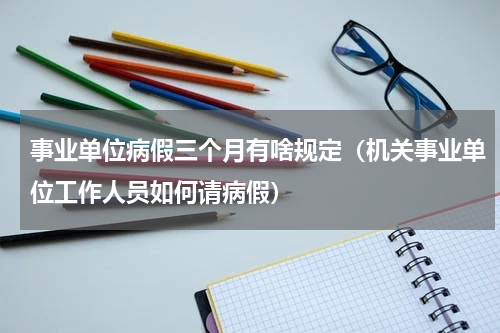 事业单位病假三个月有啥规定（机关事业单位工作人员如何请病假）
