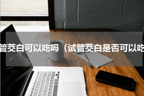 试管茭白可以吃吗（试管茭白是否可以吃）