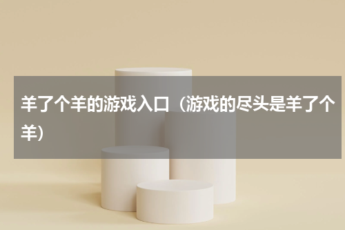 羊了个羊的游戏入口（游戏的尽头是羊了个羊）