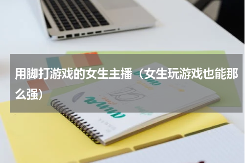 用脚打游戏的女生主播（女生玩游戏也能那么强）