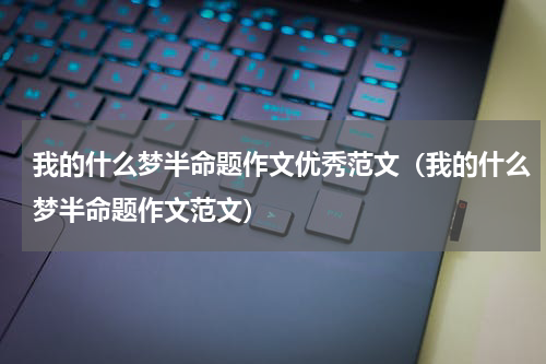 我的什么梦半命题作文优秀范文（我的什么梦半命题作文范文）