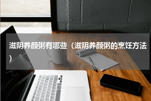 滋阴养颜粥有哪些（滋阴养颜粥的烹饪方法）