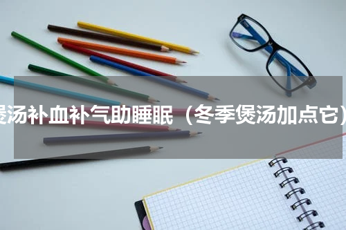 煲汤补血补气助睡眠（冬季煲汤加点它）