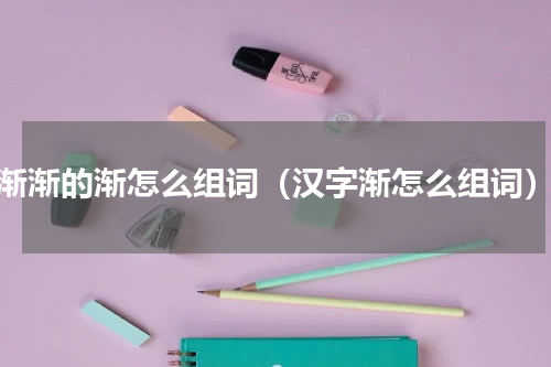 渐渐的渐怎么组词（汉字渐怎么组词）