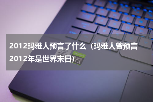 2012玛雅人预言了什么（玛雅人曾预言2012年是世界末日）