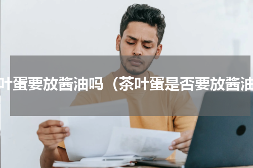 茶叶蛋要放酱油吗（茶叶蛋是否要放酱油）