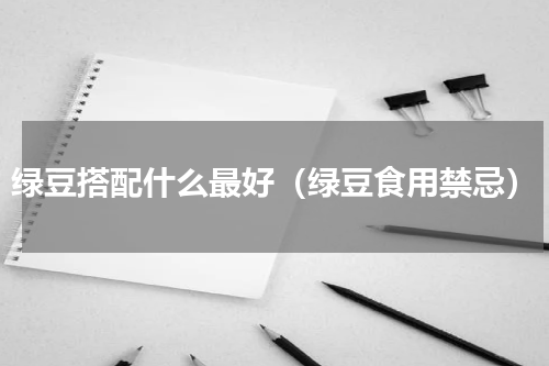 绿豆搭配什么最好（绿豆食用禁忌）
