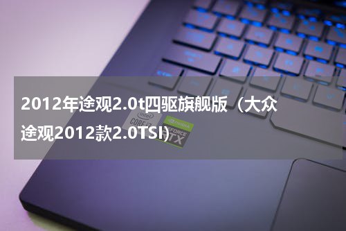 2012年途观2.0t四驱旗舰版（大众途观2012款2.0TSI）