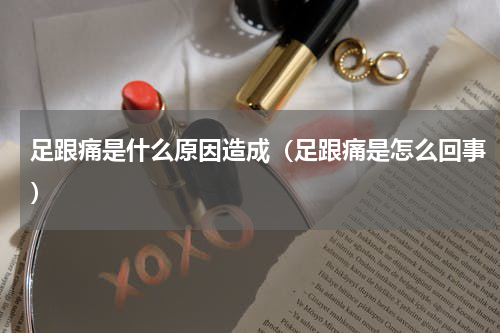 足跟痛是什么原因造成（足跟痛是怎么回事）