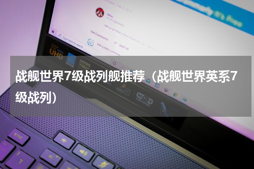 战舰世界7级战列舰推荐（战舰世界英系7级战列）