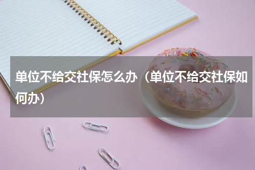 单位不给交社保怎么办（单位不给交社保如何办）