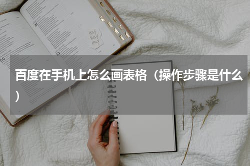 百度在手机上怎么画表格（操作步骤是什么）