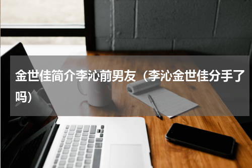 金世佳简介李沁前男友（李沁金世佳分手了吗）
