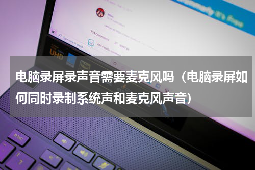 电脑录屏录声音需要麦克风吗（电脑录屏如何同时录制系统声和麦克风声音）