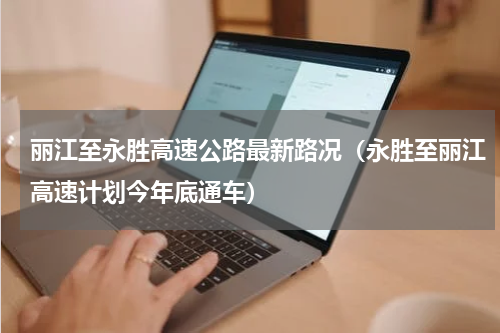 丽江至永胜高速公路最新路况（永胜至丽江高速计划今年底通车）