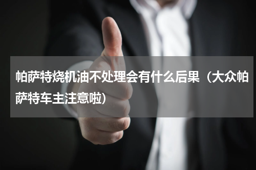 帕萨特烧机油不处理会有什么后果（大众帕萨特车主注意啦）