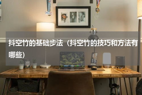 抖空竹的基础步法（抖空竹的技巧和方法有哪些）