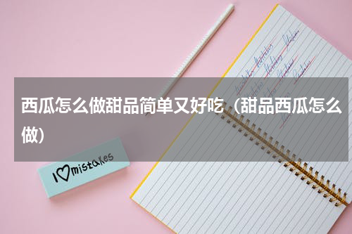 西瓜怎么做甜品简单又好吃（甜品西瓜怎么做）