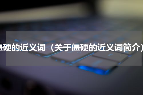 僵硬的近义词（关于僵硬的近义词简介）