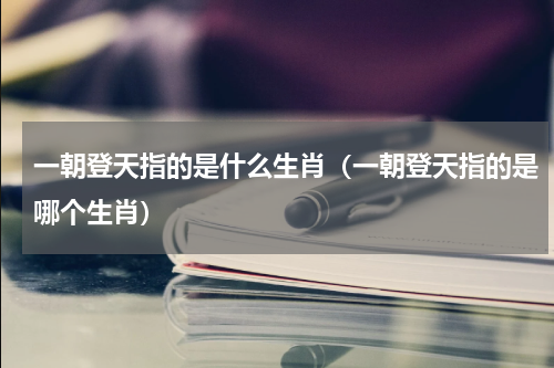 一朝登天指的是什么生肖（一朝登天指的是哪个生肖）